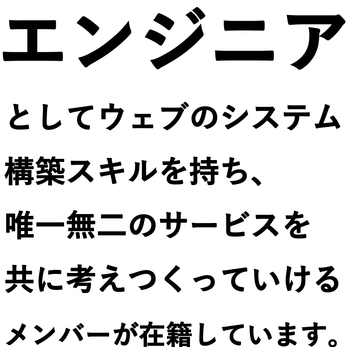 エンジニアとしてウェブのシステム構築スキルを持ち、唯一無二のサービスを共に考えつくっていけるメンバーが在籍しています。