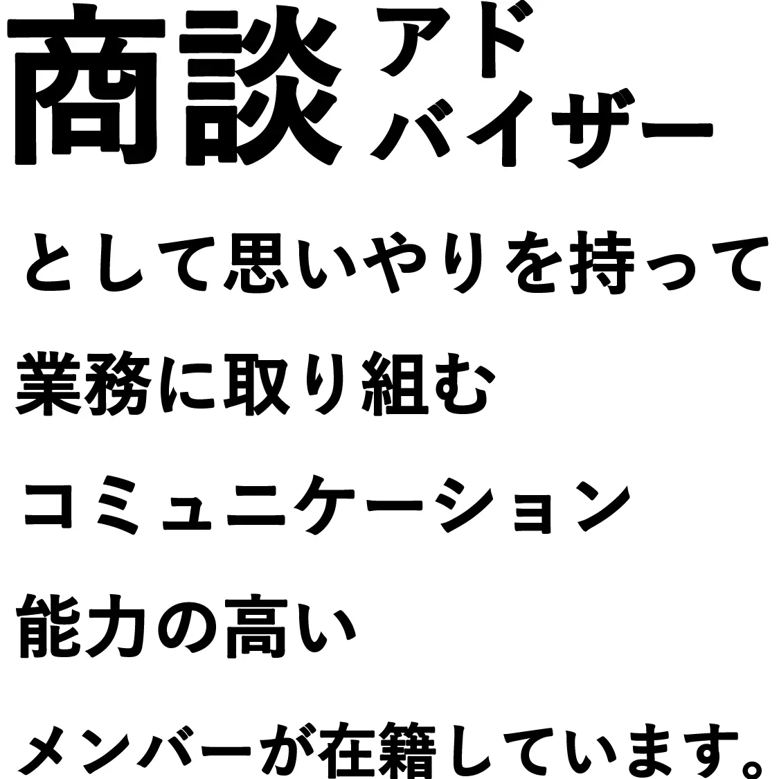 商談アドバイザーとして思いやりを持って業務に取り組むコミュニケーション能力の高いメンバーが在籍しています。