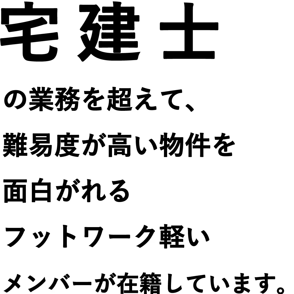 宅建士の業務を超えて、難易度が高い物件を面白がれるフットワーク軽いメンバーが在籍しています。